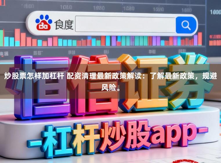 炒股票怎样加杠杆 配资清理最新政策解读：了解最新政策，规避风险。