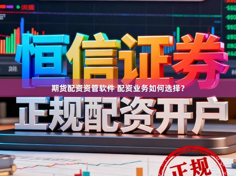 期货配资资管软件 配资业务如何选择？