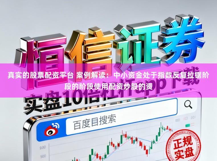 真实的股票配资平台 案例解读：中小资金处于指数反复拉锯阶段的阶段使用配资炒股的资