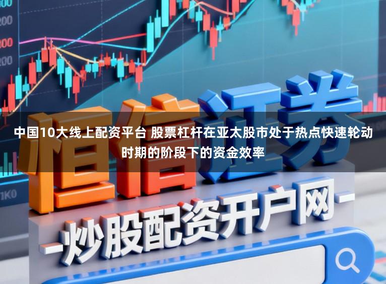 中国10大线上配资平台 股票杠杆在亚太股市处于热点快速轮动时期的阶段下的资金效率
