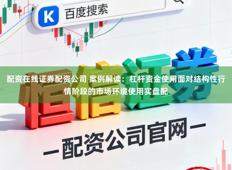 配资在线证券配资公司 案例解读：杠杆资金使用面对结构性行情阶段的市场环境使用实盘配