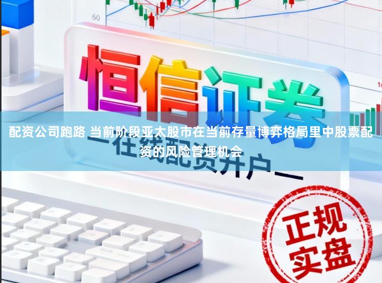 配资公司跑路 当前阶段亚太股市在当前存量博弈格局里中股票配资的风险管理机会