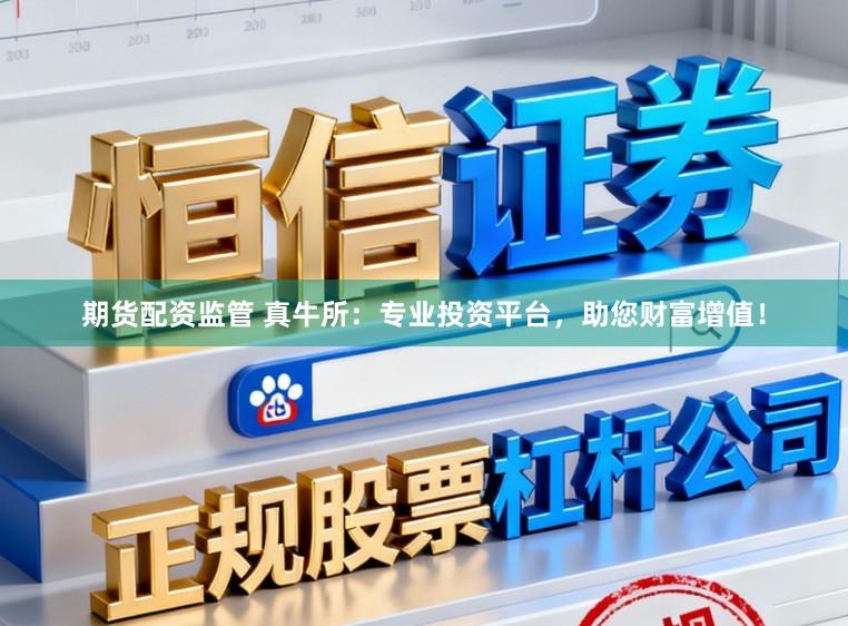 期货配资监管 真牛所：专业投资平台，助您财富增值！